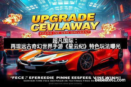 超凡国际：再现远古奇幻世界手游《星云纪》特色玩法曝光